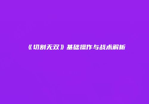 《切割无双》基础操作与战术解析