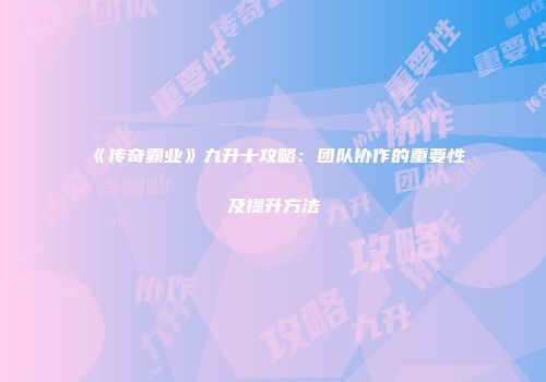 《传奇霸业》九升十攻略：团队协作的重要性及提升方法