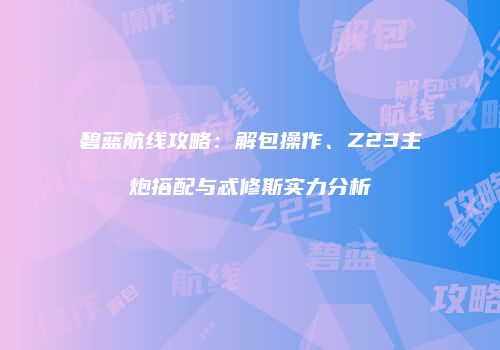 碧蓝航线攻略：解包操作、Z23主炮搭配与忒修斯实力分析