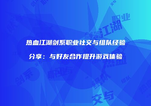 热血江湖剑系职业社交与组队经验分享：与好友合作提升游戏体验