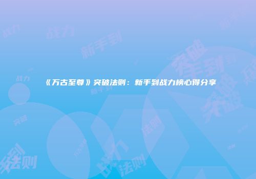 《万古至尊》突破法则：新手到战力榜心得分享