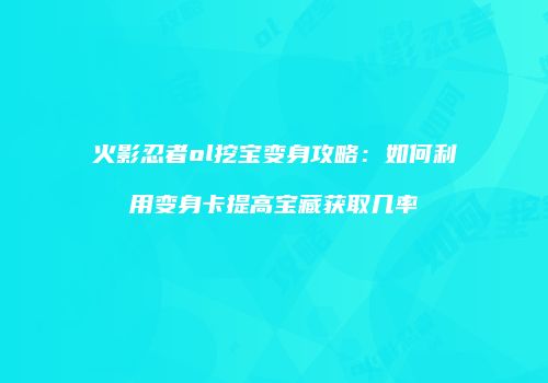 火影忍者ol挖宝变身攻略：如何利用变身卡提高宝藏获取几率
