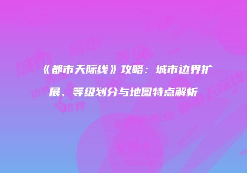 《都市天际线》攻略：城市边界扩展、等级划分与地图特点解析