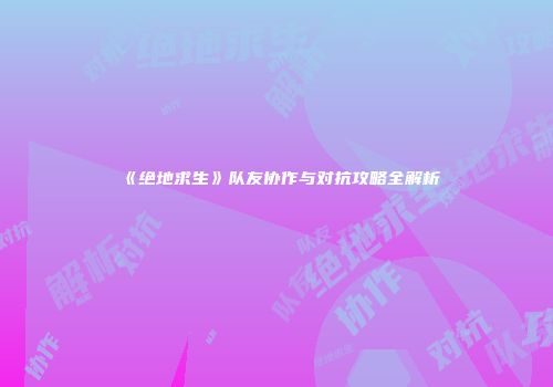 《绝地求生》队友协作与对抗攻略全解析