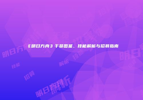 《明日方舟》干员图鉴、技能解析与招募指南