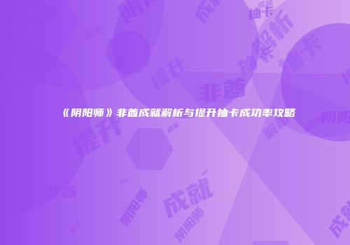《阴阳师》非酋成就解析与提升抽卡成功率攻略