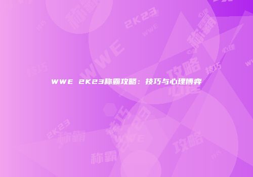 WWE 2K23称霸攻略：技巧与心理博弈