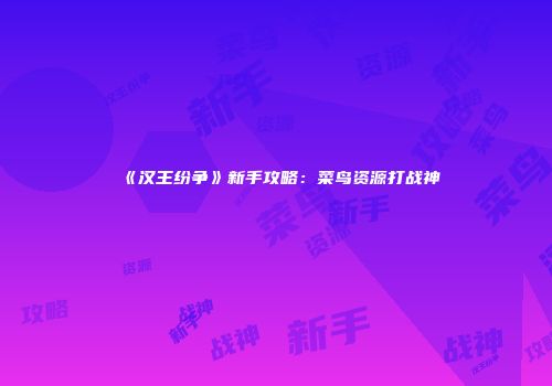 《汉王纷争》新手攻略：菜鸟资源打战神