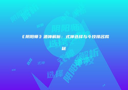 《阴阳师》酒神解析：式神选择与斗技排名揭秘