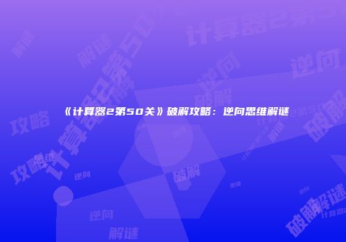 《计算器2第50关》破解攻略：逆向思维解谜