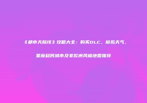 《都市天际线》攻略大全：购买DLC、模拟天气、星座移民城市及非欧洲风格地图推荐