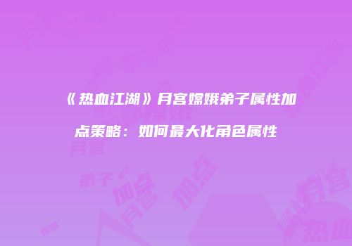 《热血江湖》月宫嫦娥弟子属性加点策略：如何最大化角色属性