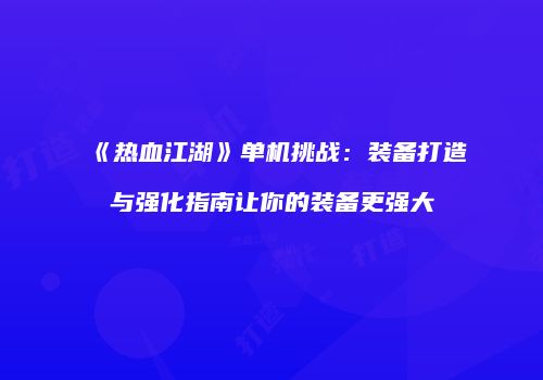 《热血江湖》单机挑战：装备打造与强化指南让你的装备更强大