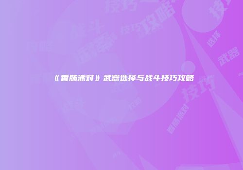 《香肠派对》武器选择与战斗技巧攻略