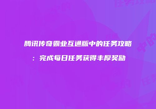 腾讯传奇霸业互通版中的任务攻略：完成每日任务获得丰厚奖励