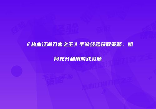 《热血江湖刀客之王》手游经验获取策略：如何充分利用游戏资源