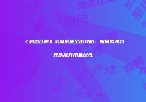 《热血江湖》武勋系统全面攻略：如何修改特效以提升角色属性