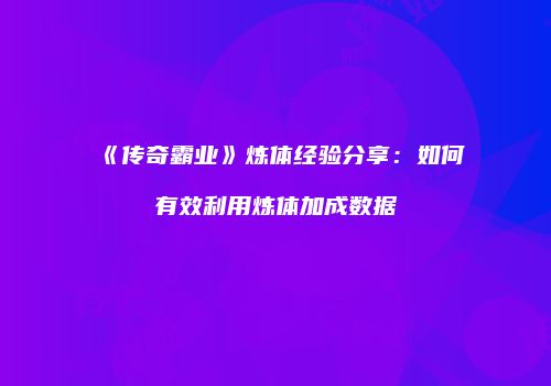 《传奇霸业》炼体经验分享：如何有效利用炼体加成数据