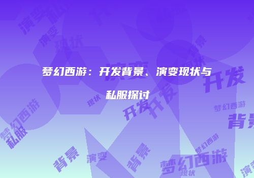 梦幻西游：开发背景、演变现状与私服探讨