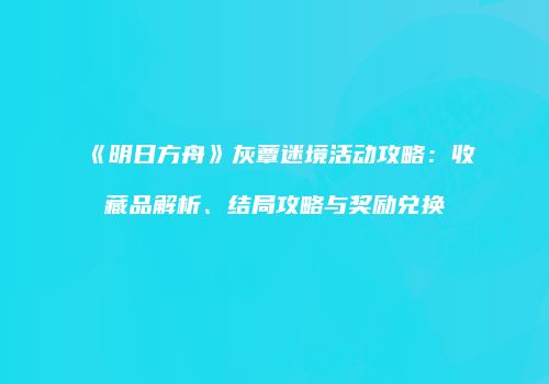 《明日方舟》灰蕈迷境活动攻略：收藏品解析、结局攻略与奖励兑换