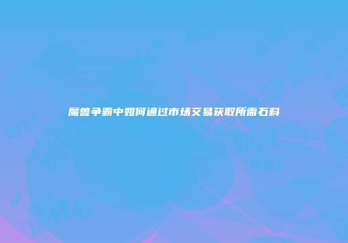 魔兽争霸中如何通过市场交易获取所需石料