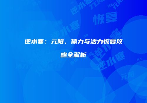 逆水寒：元阳、体力与活力恢复攻略全解析