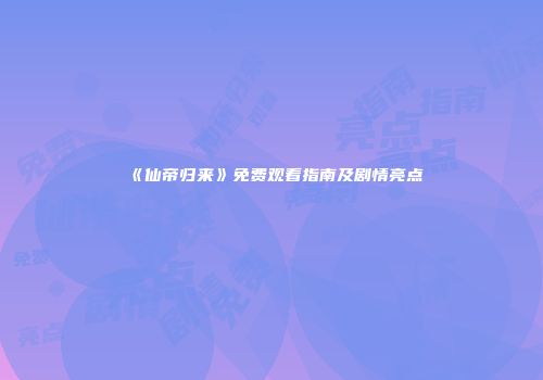 《仙帝归来》免费观看指南及剧情亮点