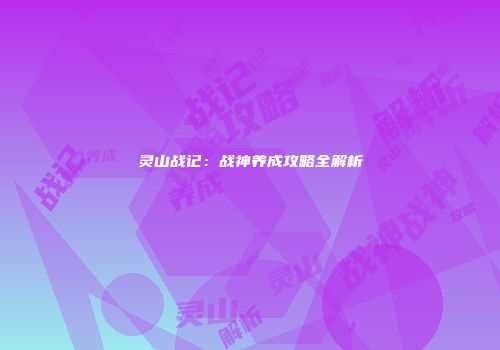 灵山战记：战神养成攻略全解析