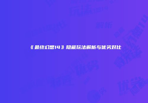 《最终幻想14》隐藏玩法解析与优劣对比