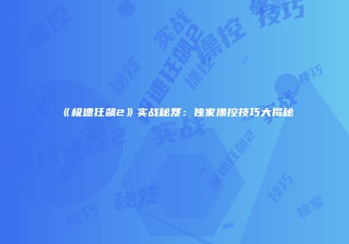 《极速狂飙2》实战秘笈：独家操控技巧大揭秘