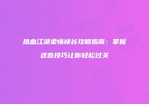 热血江湖柔情峡谷攻略指南：掌握这些技巧让你轻松过关