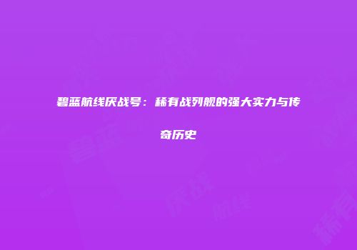 碧蓝航线厌战号：稀有战列舰的强大实力与传奇历史
