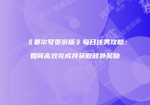 《赛尔号页游版》每日任务攻略:如何高效完成并获取额外奖励