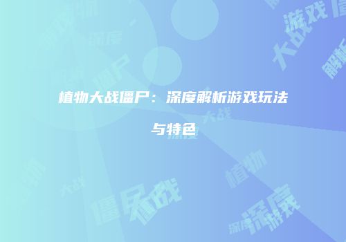植物大战僵尸：深度解析游戏玩法与特色