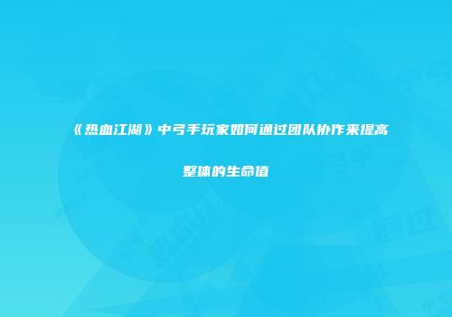 《热血江湖》中弓手玩家如何通过团队协作来提高整体的生命值