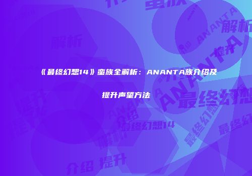 《最终幻想14》蛮族全解析：ANANTA族介绍及提升声望方法