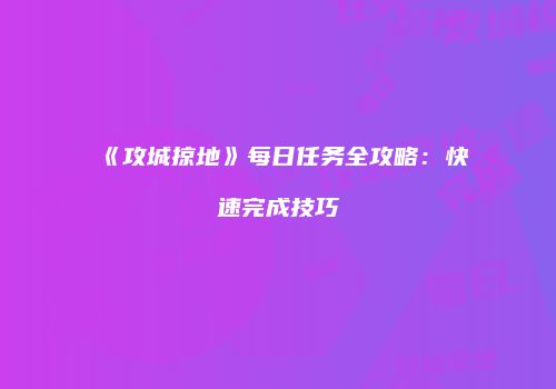 《攻城掠地》每日任务全攻略：快速完成技巧