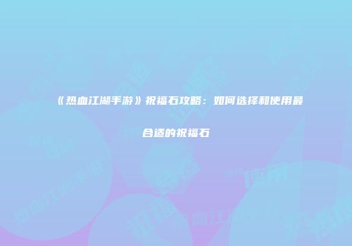 《热血江湖手游》祝福石攻略：如何选择和使用最合适的祝福石