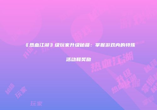 《热血江湖》级玩家升级秘籍：掌握游戏内的特殊活动和奖励