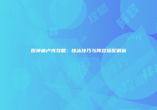 原神迪卢克攻略：挂冰技巧与阵容搭配解析