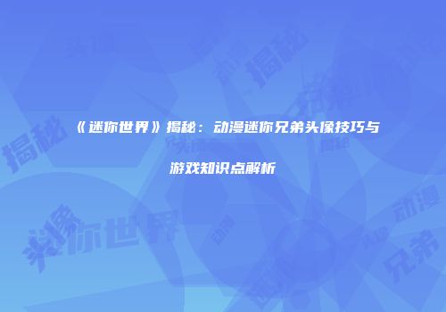 《迷你世界》揭秘：动漫迷你兄弟头像技巧与游戏知识点解析