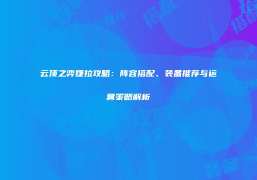 云顶之弈婕拉攻略：阵容搭配、装备推荐与运营策略解析