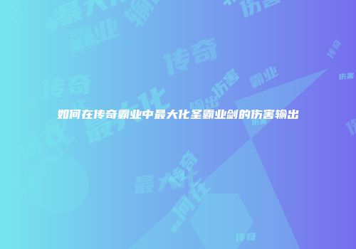 如何在传奇霸业中最大化圣霸业剑的伤害输出