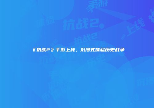 《抗战2》手游上线，沉浸式体验历史战争