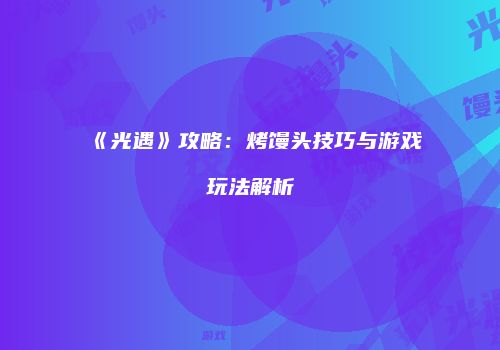 《光遇》攻略：烤馒头技巧与游戏玩法解析