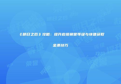 《明日之后》攻略：提升救援荣誉等级与快速获取金条技巧