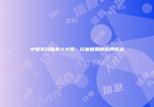中国农药信息人才网：行业信赖的招聘枢纽