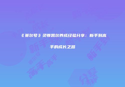 《赛尔号》灵尊凯尔养成经验分享：新手到高手的成长之路