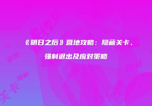 《明日之后》营地攻略：隐藏关卡、强制退出及应对策略