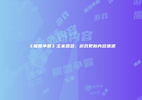 《魔兽争霸》玉米恩怨：游戏更新内容速递